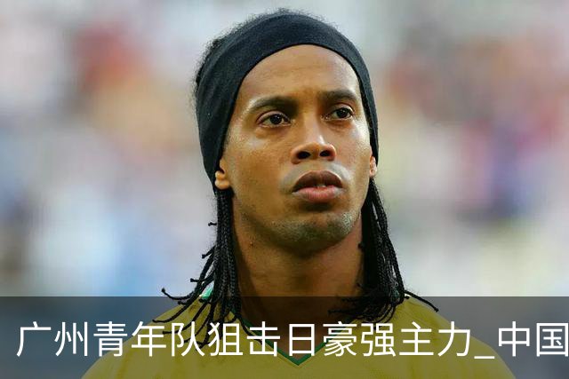广州青年队狙击日豪强主力 中国小将们必须点赞！